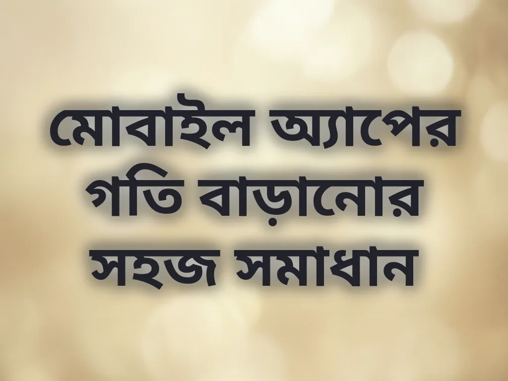 মোবাইল অ্যাপের গতি বাড়ানোর সহজ সমাধান