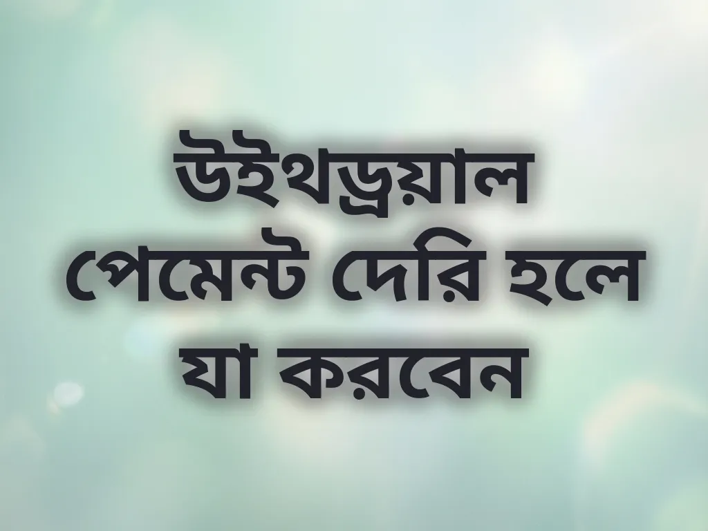 উইথড্রয়াল পেমেন্ট দেরি হলে যা করবেন